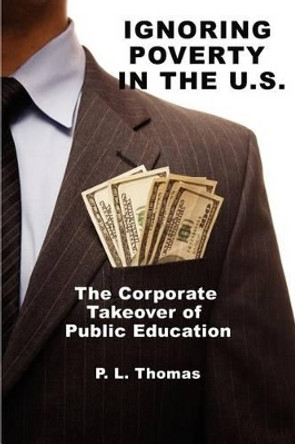 Ignoring Poverty in the U.S.: The Corporate Takeover of Public Education by P. L. Thomas 9781617357831