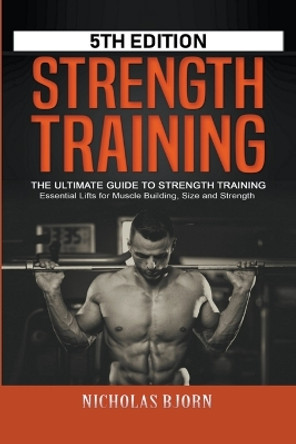 Strength Training: The Ultimate Guide to Strength Training - Essential Lifts for Muscle Building, Size and Strength by Nicholas Bjorn 9798215304846