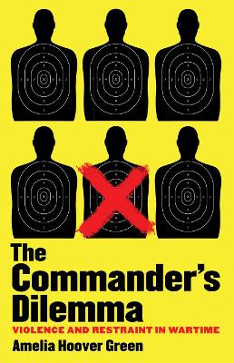 The Commander's Dilemma: Violence and Restraint in Wartime by Amelia Hoover Green 9781501726477