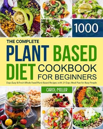The Complete Plant-Based Diet Cookbook for Beginners: 1000 Days Easy and Fresh Whole Food Plant-Based Recipes with 21 Days Meal Plan for Busy People by Carol Miller 9781801212540
