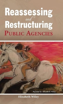 Reassessing and Restructuring Public Agencies by Elizabeth Wiley 9781490784472