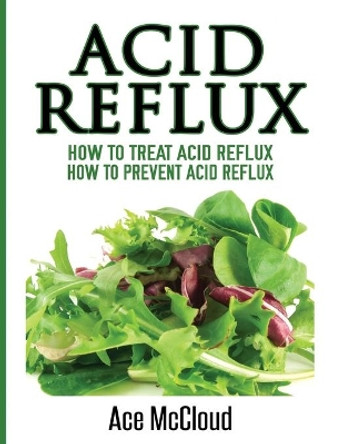 Acid Reflux: How To Treat Acid Reflux: How To Prevent Acid Reflux by Ace McCloud 9781640482500