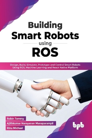 Building Smart Robots Using ROS: Design, Build, Simulate, Prototype and Control Smart Robots Using ROS, Machine Learning and React Native Platform by Robin Tommy Ajithkumar Narayanan Manaparampil 9789391392277