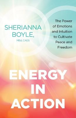 Energy in Action: The Power of Emotions and Intuition to Cultivate Peace and Freedom by Sherianna Boyle MEd CAGS
