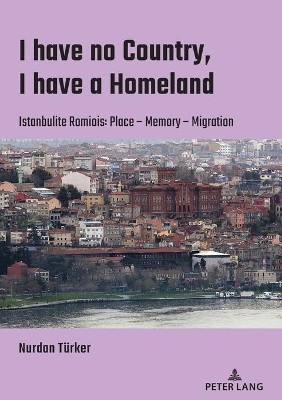 I have no Country, I have a homeland: Istanbulite Romiois:Place- Memory- Migration by Nurdan Turker 9783631832981