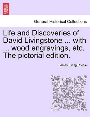 Life and Discoveries of David Livingstone ... with ... Wood Engravings, Etc. the Pictorial Edition. by James Ewing Ritchie 9781241494667