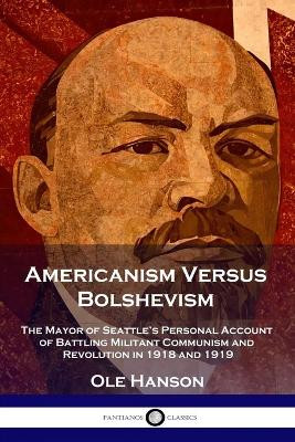 Americanism Versus Bolshevism: The Mayor of Seattle's Personal Account of Battling Militant Communism and Revolution in 1918 and 1919 by Ole Hanson 9781789873252