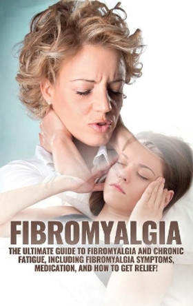 Fibromyalgia: The Ultimate Guide to Fibromyalgia and Chronic Fatigue, Including Fibromyalgia Symptoms, Medication, and How to Get Relief! by Amanda Harney 9781761032790
