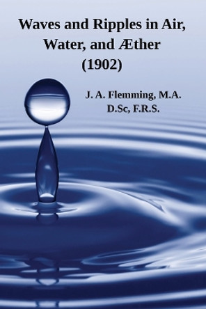 Waves and Ripples in Air, Water, and Æther (1902): A Course of Christmas Lectures Delivered at the Royal Institution of Great Britain by J A Flemming 9781632703378