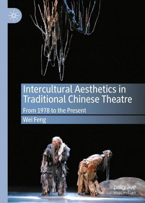Intercultural Aesthetics in Traditional Chinese Theatre: From 1978 to the Present by Wei Feng 9783030406349