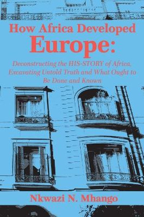 How Africa Developed Europe: Deconstructing the His-Story of Africa, Excavating Untold Truth and What Ought to Be Done and Known by Nkwazi Mhango 9789956764945