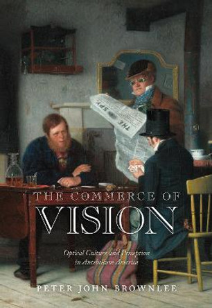 The Commerce of Vision: Optical Culture and Perception in Antebellum America by Peter John Brownlee