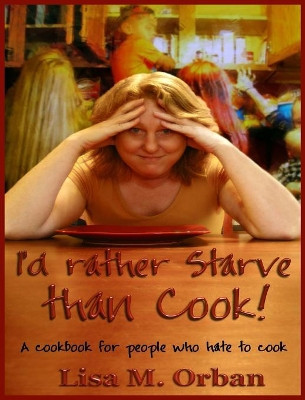 I'd rather Starve than Cook!: A cookbook for people who hate to cook by Lisa Orban 9781644560327