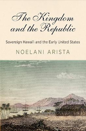 The Kingdom and the Republic: Sovereign Hawai'i and the Early United States by Noelani Arista