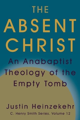 The Absent Christ: An Anabaptist Theology of the Empty Tomb by Justin Heinzekehr 9781680270143