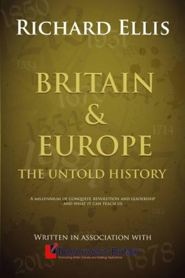 Britain & Europe: The Untold History: A millenium of conquest, revolution and leadership - and what it can teach us by Richard Ellis 9781784563318