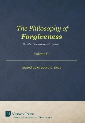 The Philosophy of Forgiveness - Volume IV: Christian Perspectives on Forgiveness by Gregory L. Bock 9781622734542