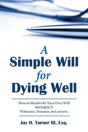 A Simple Will for Dying Well: How to Handwrite Your Own Will Without Witnesses, Notaries, or Lawyers by Esq Jay H Turner III 9781480857117