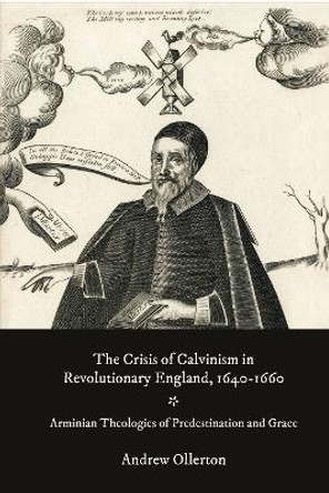 The Crisis of Calvinism in Revolutionary England, 1640-1660: Arminian Theologies of Predestination and Grace by Dr Andrew Ollerton