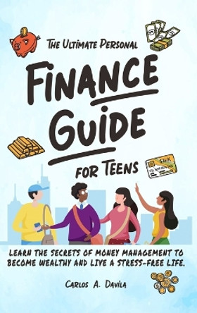The Ultimate Personal Finance Guide for Teens: Learn the Secrets of Money Management to Become Wealthy and Live a Stress-Free Life by Carlos Davila 9781964529042