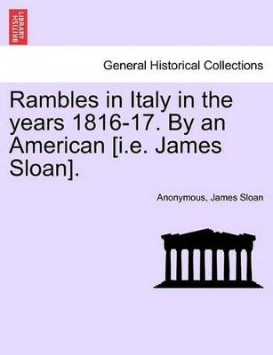 Rambles in Italy in the Years 1816-17. by an American [I.E. James Sloan]. by Anonymous 9781241489663