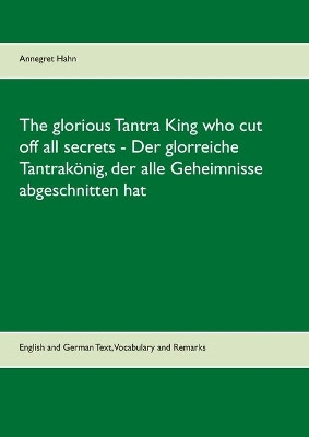 The glorious Tantra King who cut off all secrets - Der glorreiche Tantrakoenig, der alle Geheimnisse abgeschnitten hat: English an German Text, Vocabulary and Remarks by Annegret Hahn 9783753442952