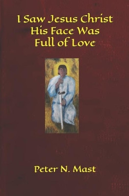I Saw Jesus Christ His Face Was Full of Love by Peter N Mast 9781777053031