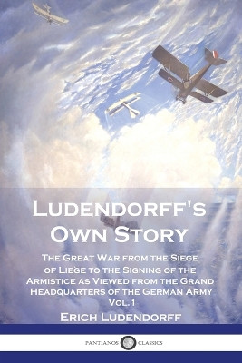Ludendorff's Own Story: The Great War from the Siege of Liège to the Signing of the Armistice as Viewed from the Grand Headquarters of the German Army - Vol. 1 by Erich Ludendorff 9781789875652