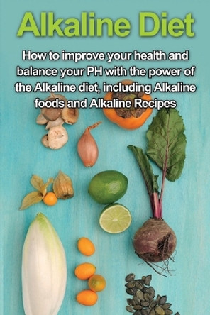 Alkaline Diet: How to Improve Your Health and Balance Your PH with the Power of the Alkaline Diet, including Alkaline Foods and Alkaline Recipes by Samantha Welti 9781761030666