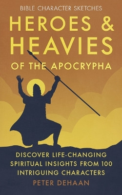 Heroes and Heavies of the Apocrypha: Discover Life-Changing Spiritual Insights from 100 Intriguing Characters by Peter DeHaan 9798888090879