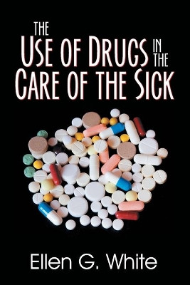 The Use of Drugs in the Care of the Sick by Ellen G White 9781479609130