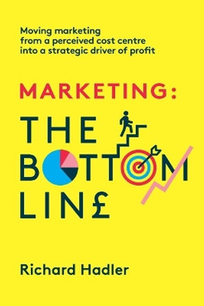 Marketing. The Bottom Line: Moving marketing from a perceived cost centre into a strategic driver of profit by Richard Hadler 9781739782016