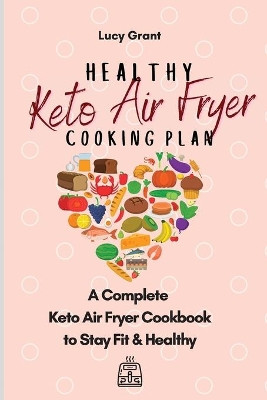 Healthy Keto Air Fryer Cooking Plan: A Complete Keto Air Fryer Cookbook to Stay Fit & Healthy by Lucy Grant 9781802770841