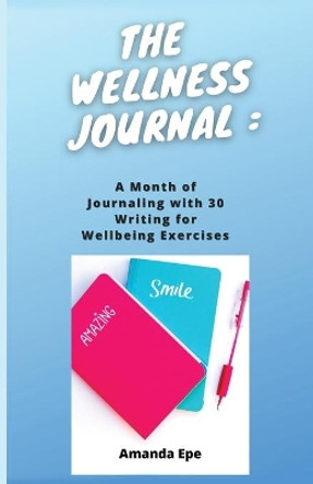 THE WELLNESS JOURNAL: A month of Journaling with 30 Writing for Wellbeing Exercises by Amanda Epe 9781838302528