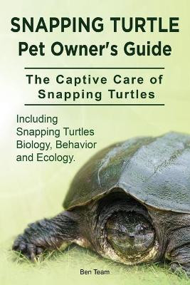 Snapping Turtle Pet Owners Guide. The Captive Care of Snapping Turtles. Including Snapping Turtles Biology, Behavior and Ecology. by Ben Team 9781910941768