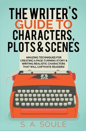 The Writer's Guide to Characters, Plots, and Scenes by S a Soule 9798215150726