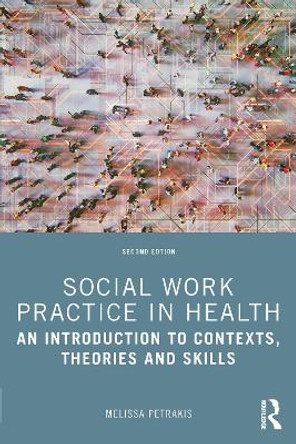 Social Work Practice in Health: An Introduction to Contexts, Theories and Skills by Melissa Petrakis