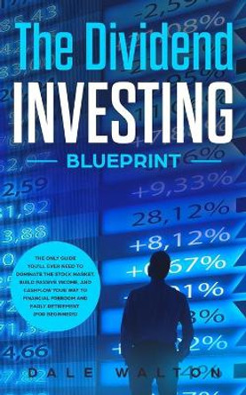 The Dividend Investing Blueprint: The Only Guide You'll Ever Need to Dominate The Stock Market, Build Passive Income, and Cashflow Your Way to Financial Freedom and Early Retirement (For Beginners) by Dale Walton 9781913327248