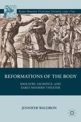 Reformations of the Body: Idolatry, Sacrifice, and Early Modern Theater by Jennifer Waldron 9781137030047