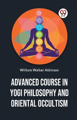 Advanced Course In Yogi Philosophy And Oriental Occultism by William Walker Atkinson 9789358596397