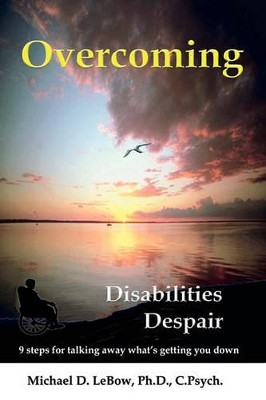 Overcoming Disabilities Despair: 9 Steps for Talking Away What's Getting You Down by Michael D LeBow Ph D 9781596300637