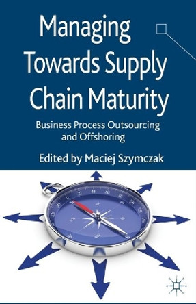 Managing Towards Supply Chain Maturity: Business Process Outsourcing and Offshoring by Maciej Szymczak 9781349471645