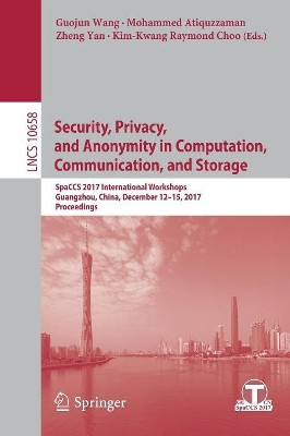 Security, Privacy, and Anonymity in Computation, Communication, and Storage: SpaCCS 2017 International Workshops, Guangzhou, China, December 12-15, 2017, Proceedings by Guojun Wang 9783319723945