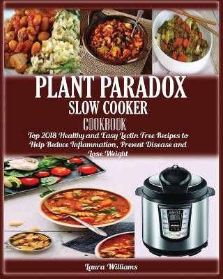 Plant Paradox Slow Cooker Cookbook: : Top 2018 Healthy and Easy Lectin Free Recipes to Help Reduce Inflammation, Prevent Disease and Lose Weight by Laura Williams 9781950772421