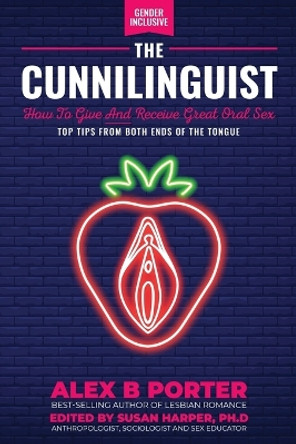 The Cunnilinguist: How To Give And Receive Great Oral Sex: Top tips from both ends of the tongue by Alex B Porter 9781789720419