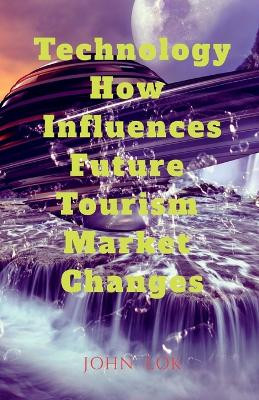 Technology How Influences Future Tourism Market Changes by John Lok 9798889230380