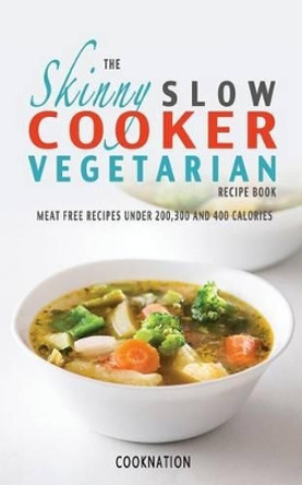 The Skinny Slow Cooker Vegetarian Recipe Book: Meat Free Recipes Under 200,300 And 400 Calories by CookNation 9781909855007