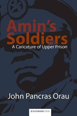 Amin's Soldiers: A Caricature of Upper Prison by John Pancras Orau 9781904380962