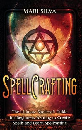 Spellcrafting: The Ultimate Spellcraft Guide for Beginners Wanting to Create Spells and Learn Spellcasting by Mari Silva 9781638182115
