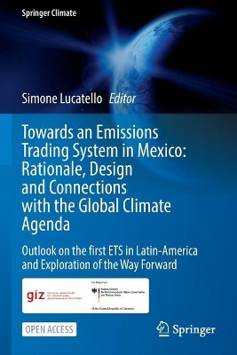 Towards an Emissions Trading System in Mexico: Rationale, Design and Connections With the Global Climate Agenda: Outlook on the first ETS in Latin-America and Exploration of the Way Forward by Simone Lucatello 9783030827618